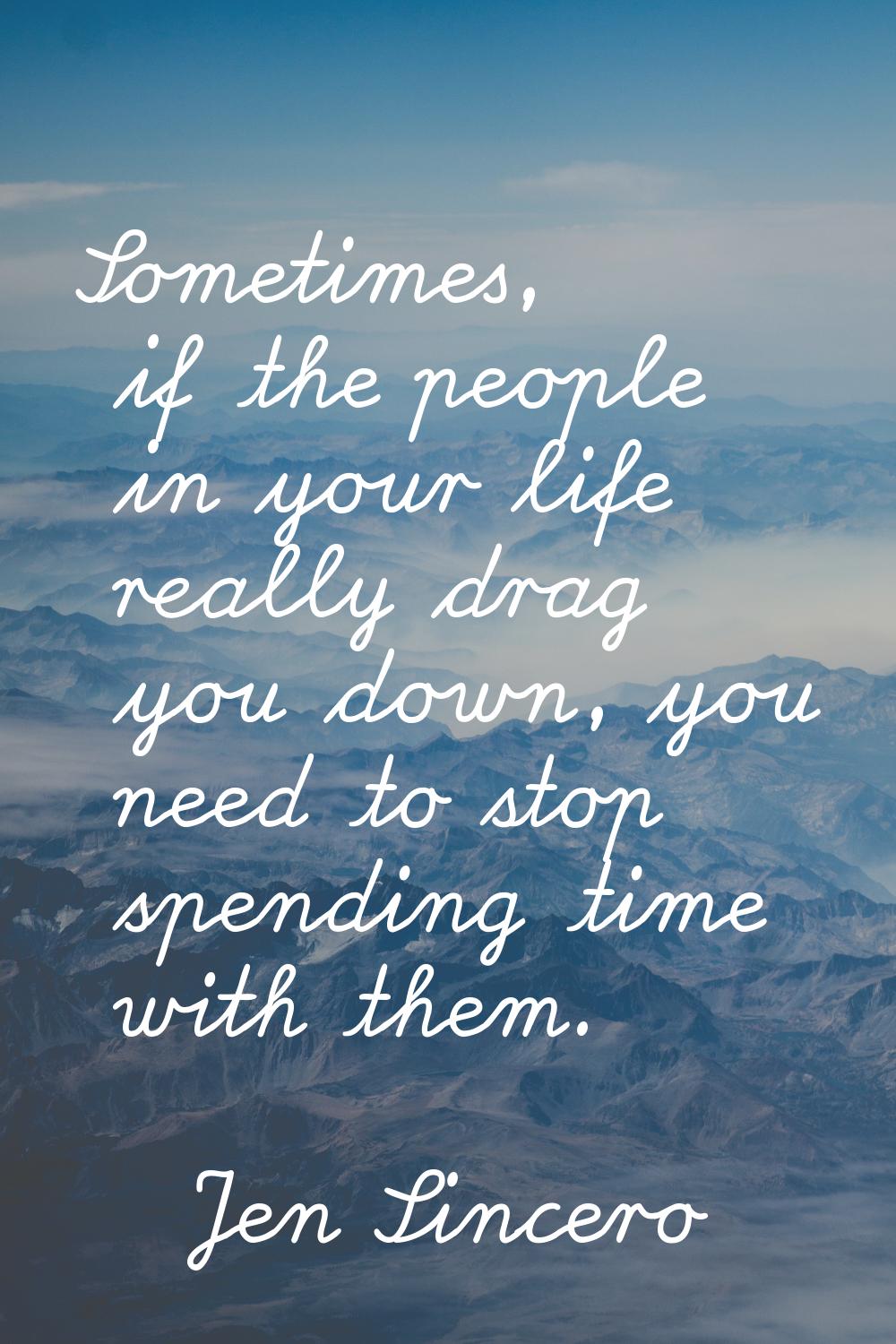 Sometimes, if the people in your life really drag you down, you need to stop spending time with the