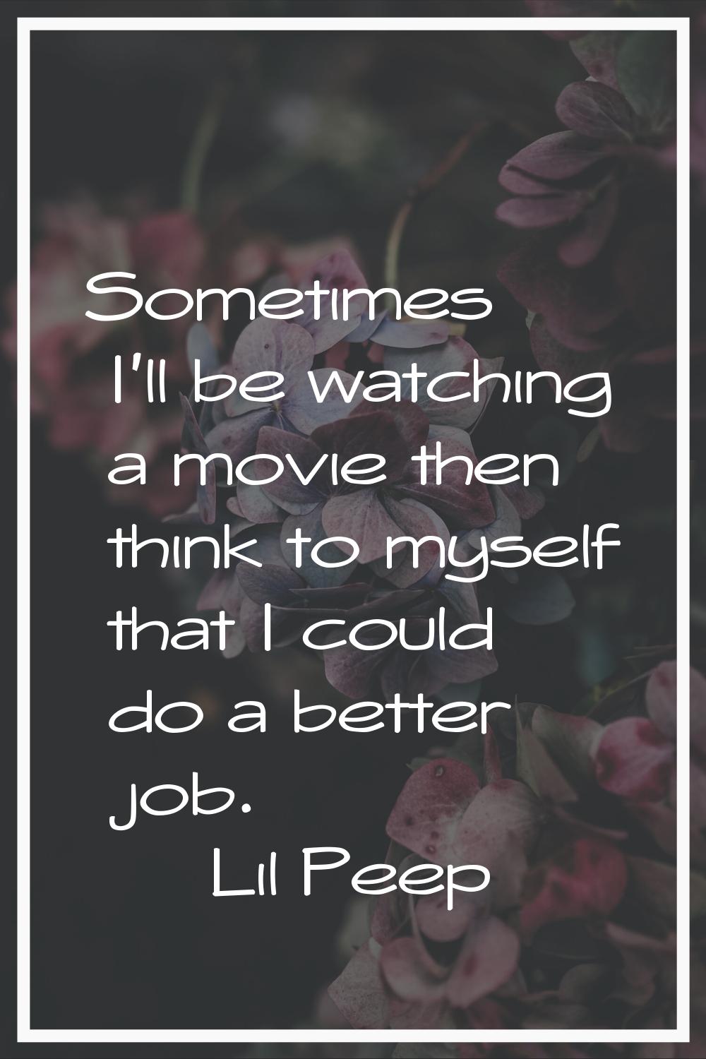 Sometimes I'll be watching a movie then think to myself that I could do a better job.