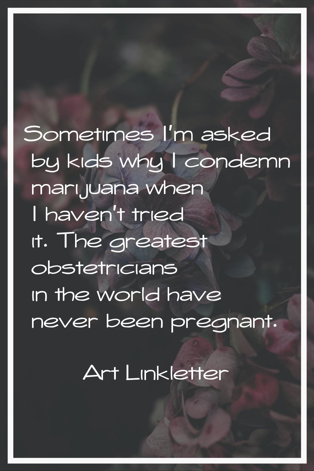 Sometimes I'm asked by kids why I condemn marijuana when I haven't tried it. The greatest obstetric