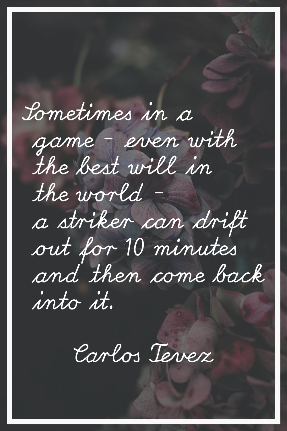 Sometimes in a game - even with the best will in the world - a striker can drift out for 10 minutes