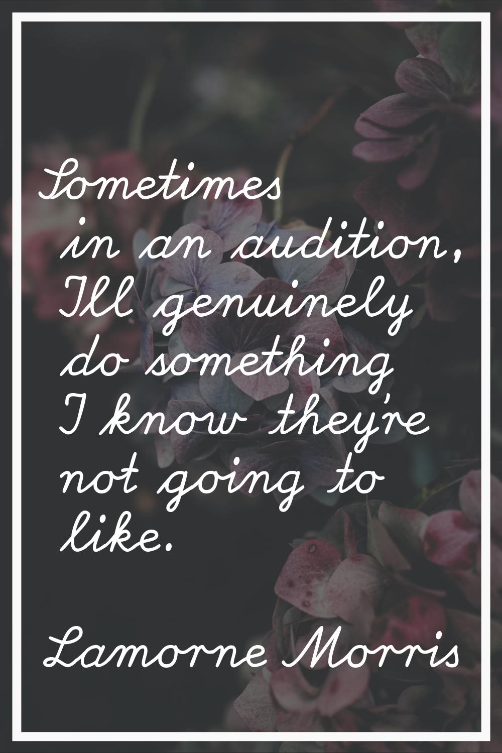 Sometimes in an audition, I'll genuinely do something I know they're not going to like.