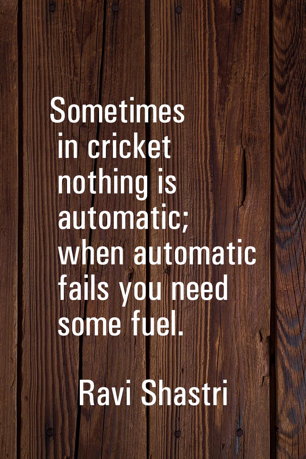 Sometimes in cricket nothing is automatic; when automatic fails you need some fuel.