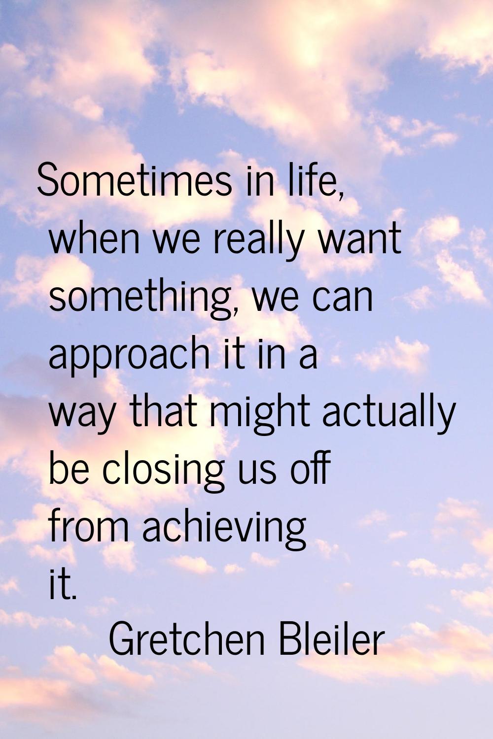 Sometimes in life, when we really want something, we can approach it in a way that might actually b