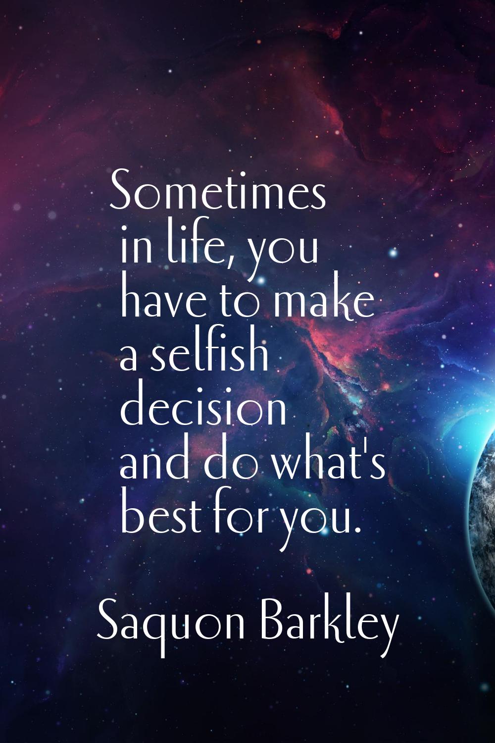 Sometimes in life, you have to make a selfish decision and do what's best for you.