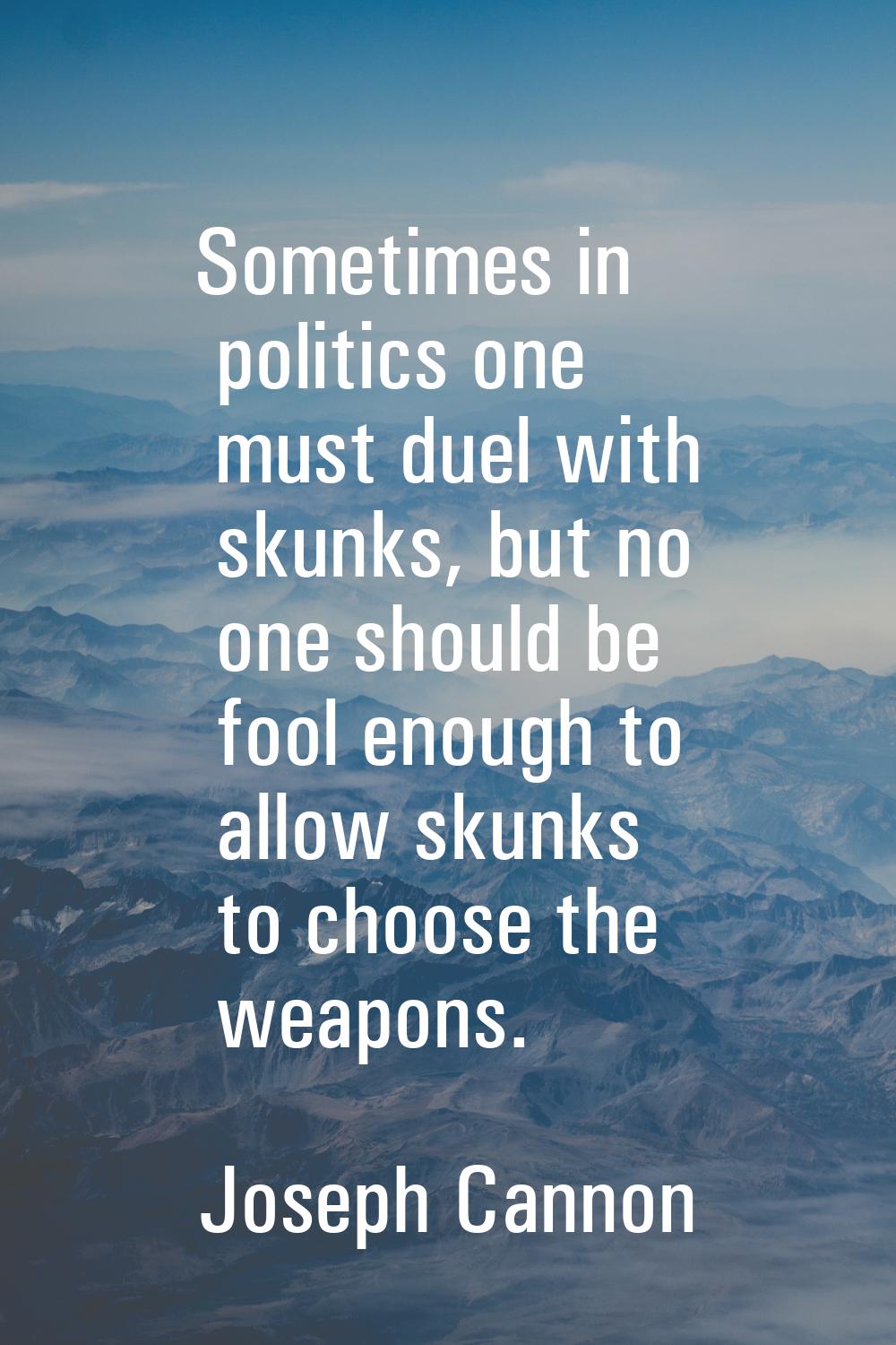 Sometimes in politics one must duel with skunks, but no one should be fool enough to allow skunks t