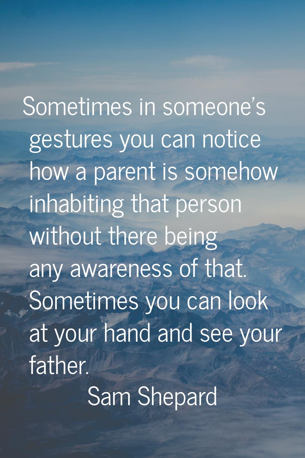 Sometimes in someone's gestures you can notice how a parent is somehow inhabiting that person witho