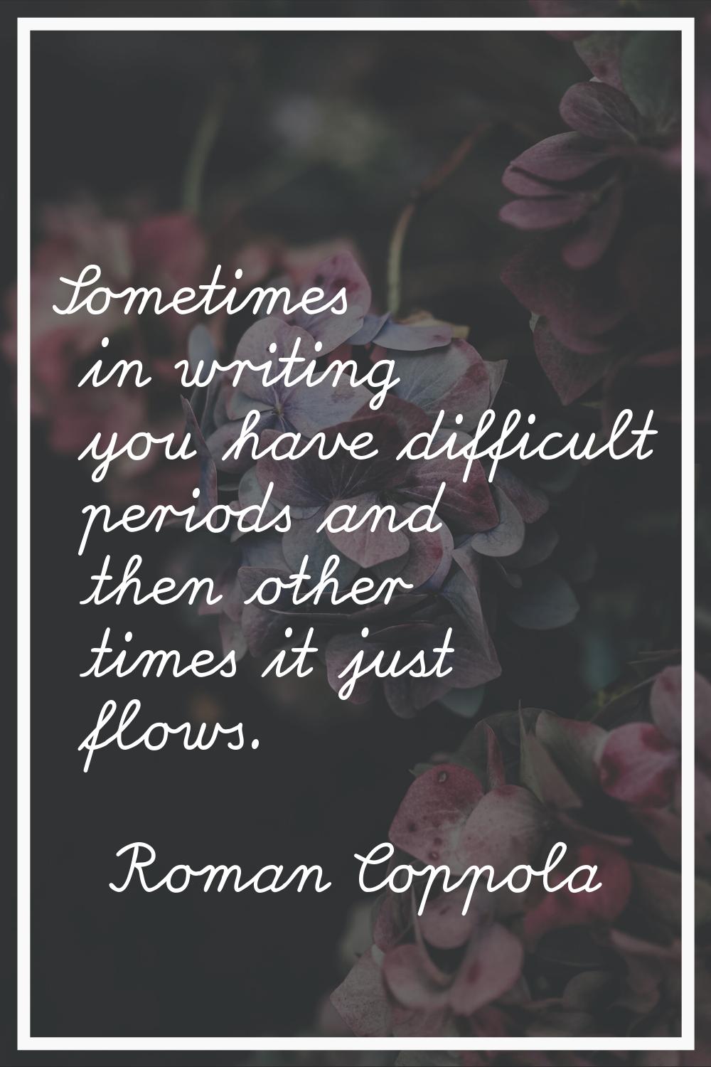 Sometimes in writing you have difficult periods and then other times it just flows.