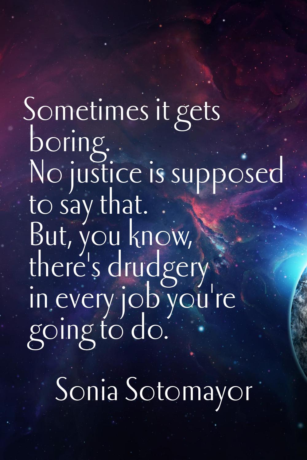 Sometimes it gets boring. No justice is supposed to say that. But, you know, there's drudgery in ev