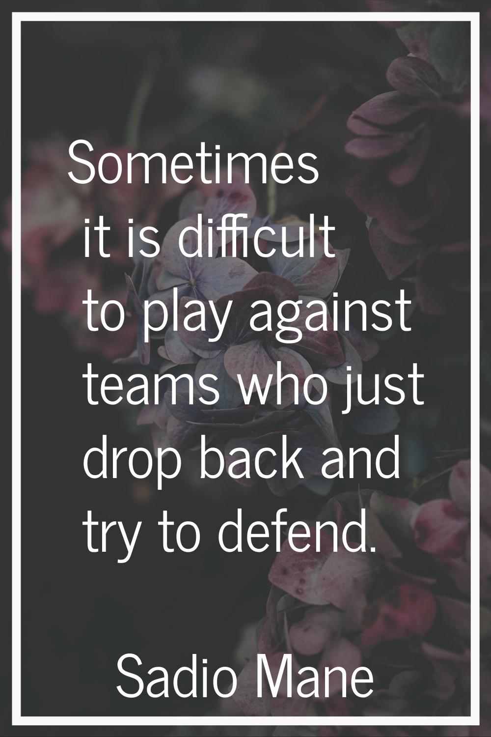 Sometimes it is difficult to play against teams who just drop back and try to defend.
