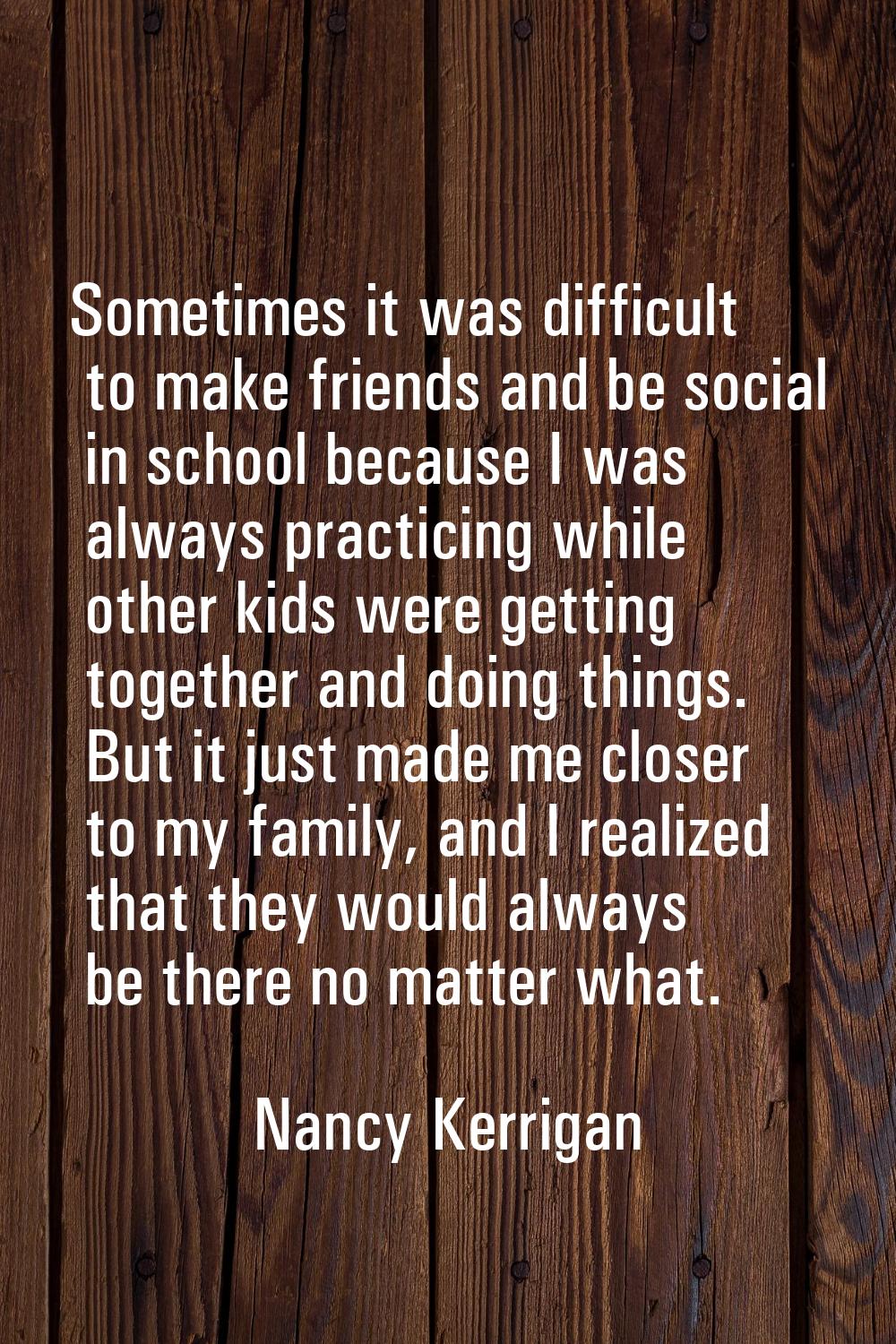 Sometimes it was difficult to make friends and be social in school because I was always practicing 