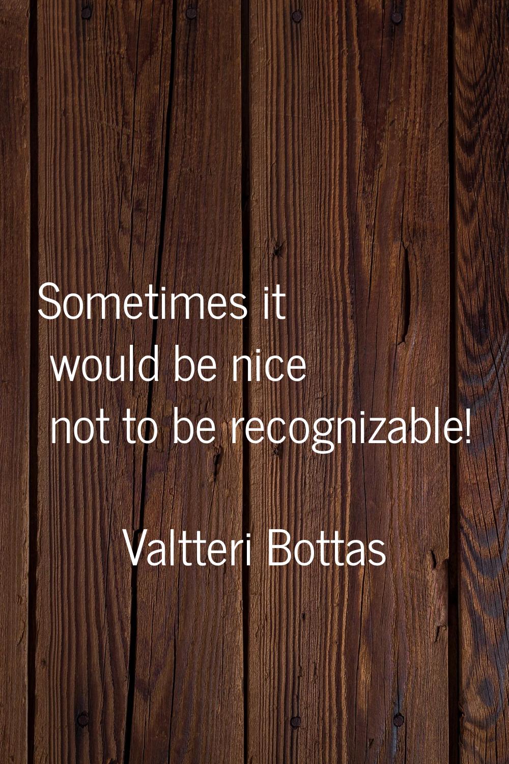 Sometimes it would be nice not to be recognizable!