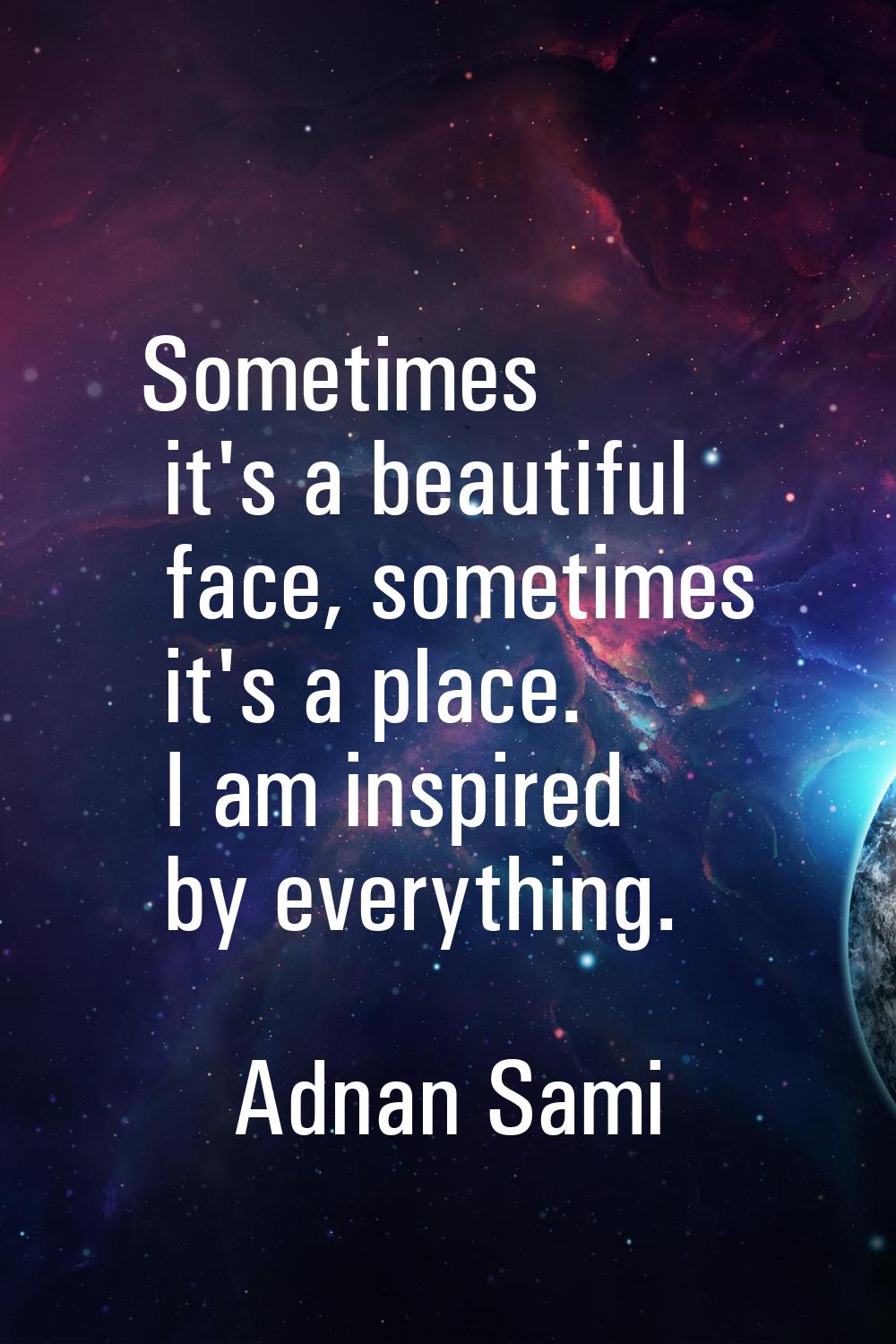 Sometimes it's a beautiful face, sometimes it's a place. I am inspired by everything.