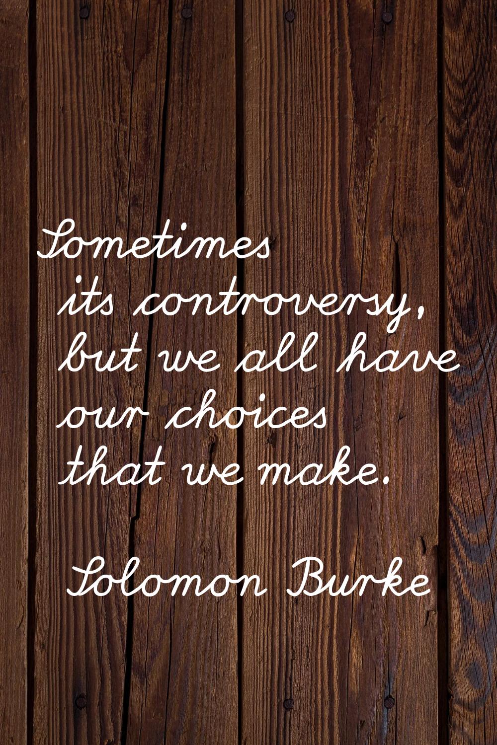 Sometimes its controversy, but we all have our choices that we make.
