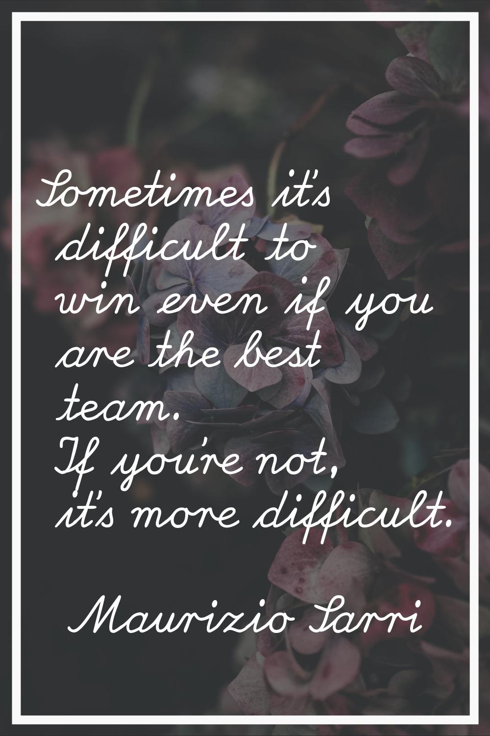 Sometimes it's difficult to win even if you are the best team. If you're not, it's more difficult.