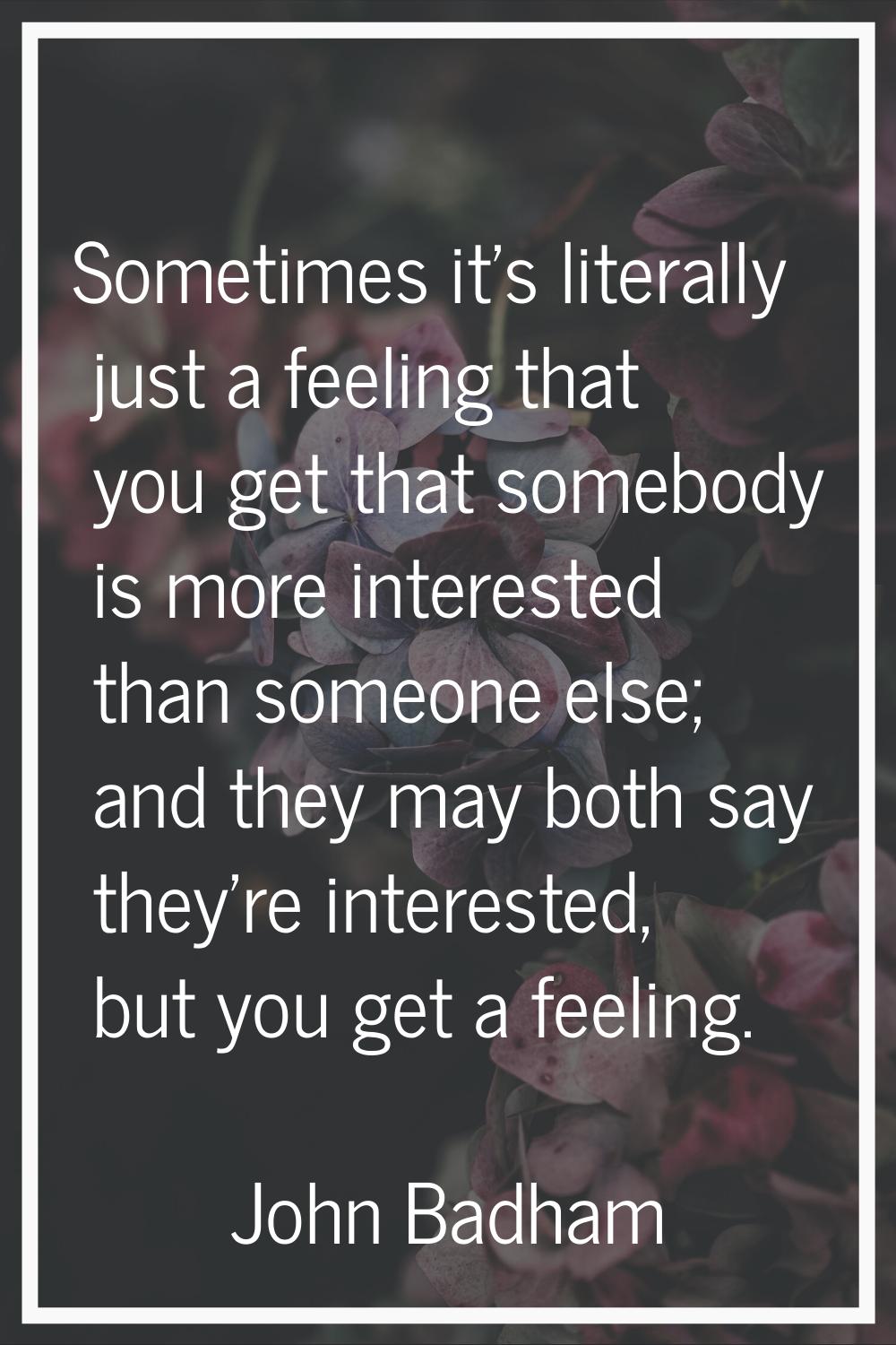 Sometimes it's literally just a feeling that you get that somebody is more interested than someone 