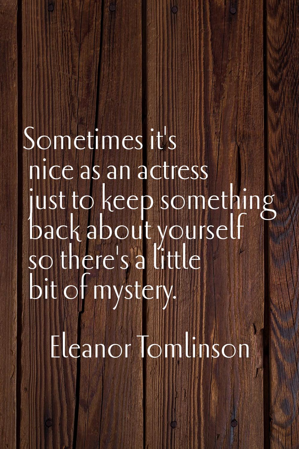 Sometimes it's nice as an actress just to keep something back about yourself so there's a little bi