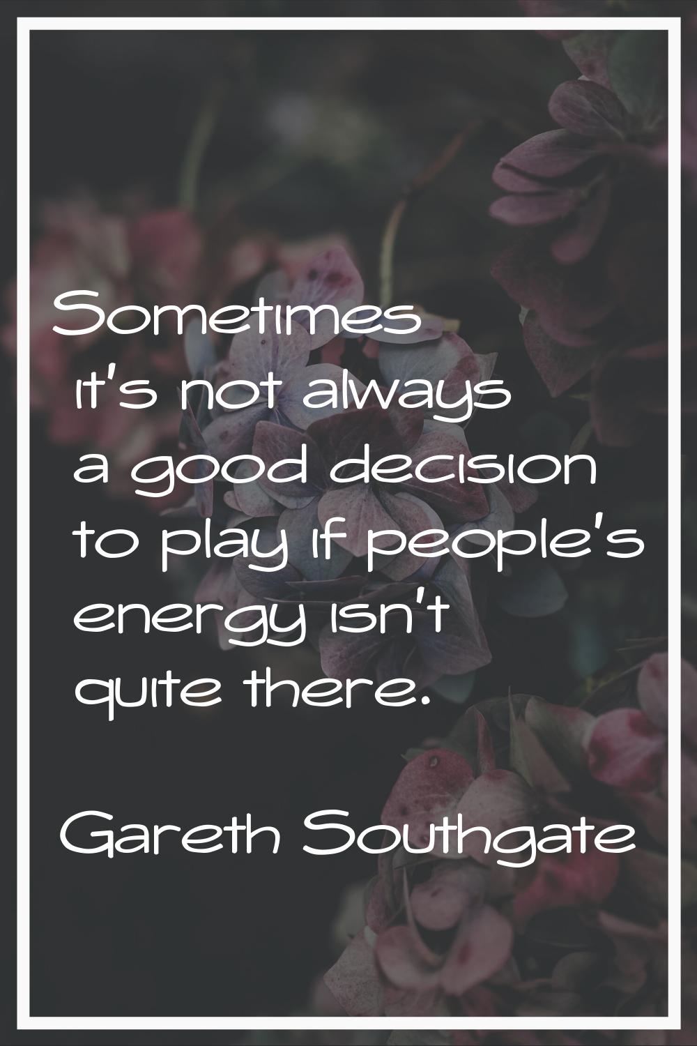 Sometimes it's not always a good decision to play if people's energy isn't quite there.