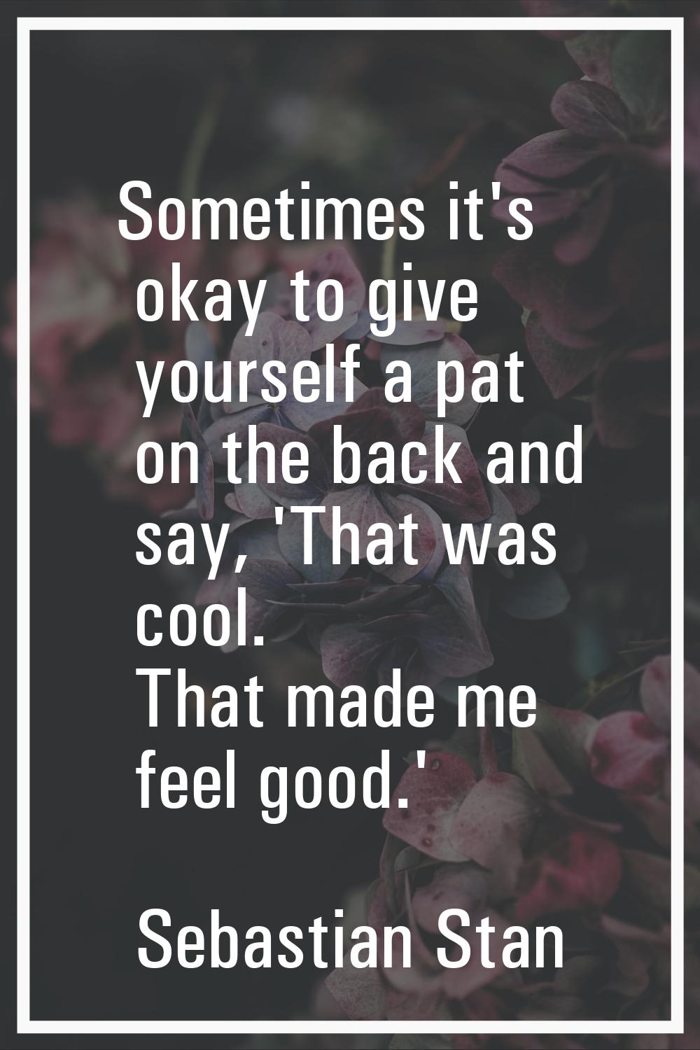 Sometimes it's okay to give yourself a pat on the back and say, 'That was cool. That made me feel g