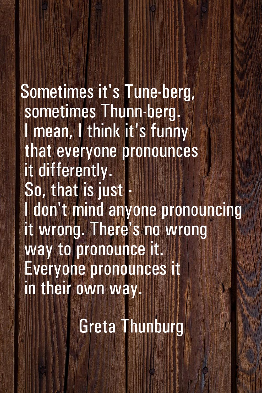 Sometimes it's Tune-berg, sometimes Thunn-berg. I mean, I think it's funny that everyone pronounces