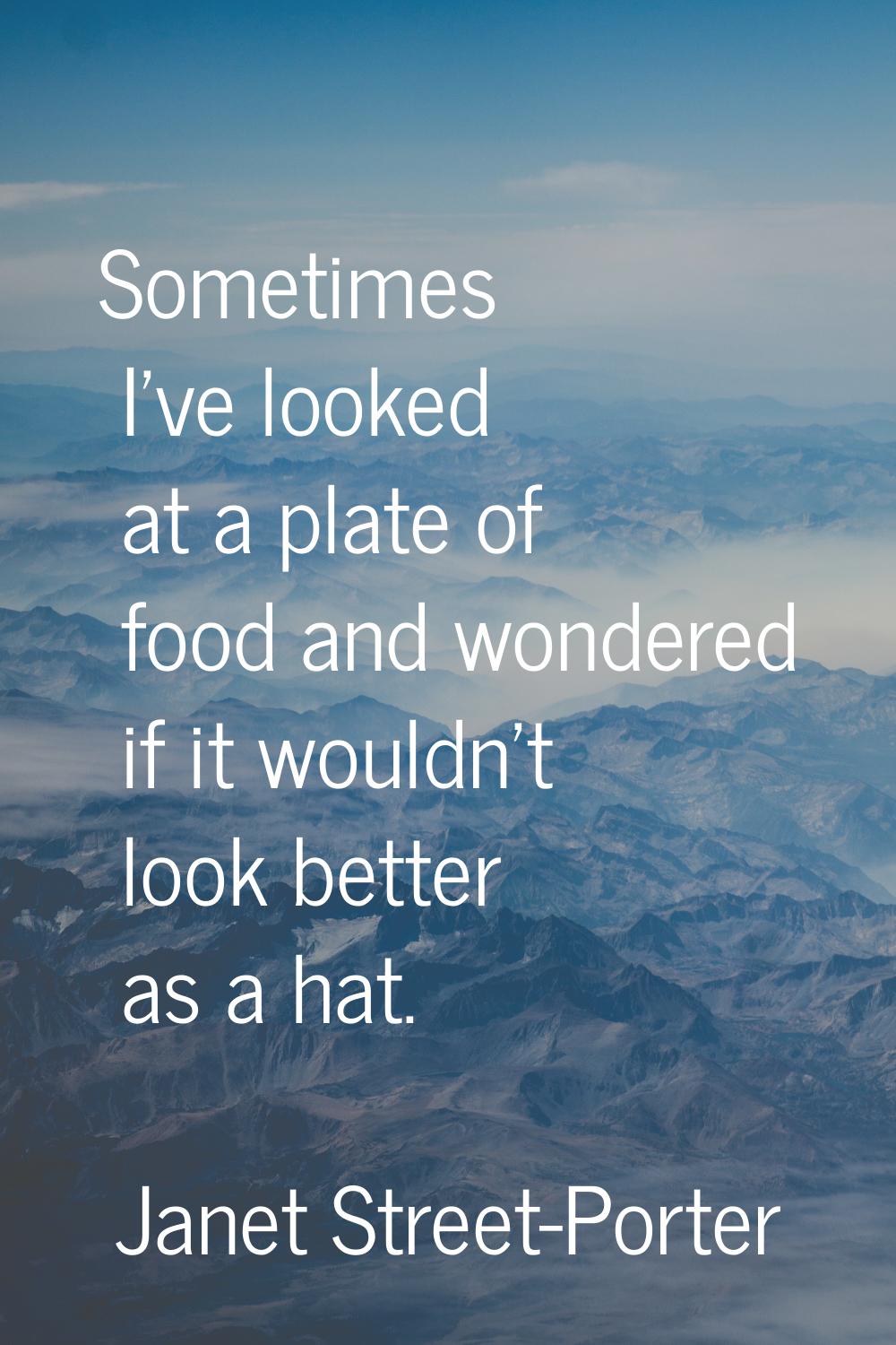 Sometimes I've looked at a plate of food and wondered if it wouldn't look better as a hat.