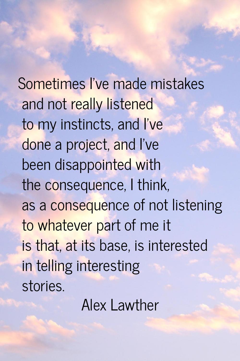 Sometimes I've made mistakes and not really listened to my instincts, and I've done a project, and 