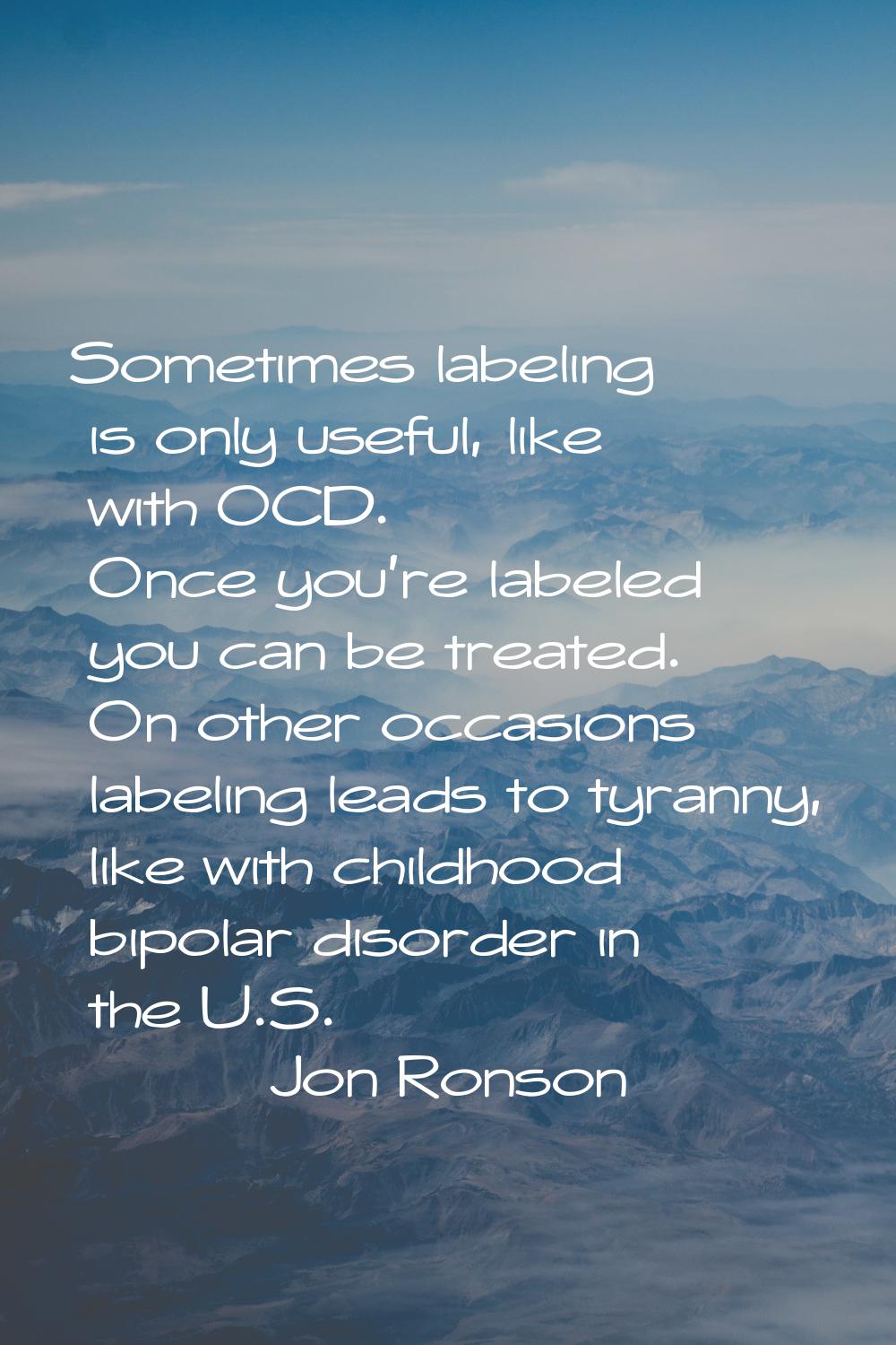 Sometimes labeling is only useful, like with OCD. Once you're labeled you can be treated. On other 