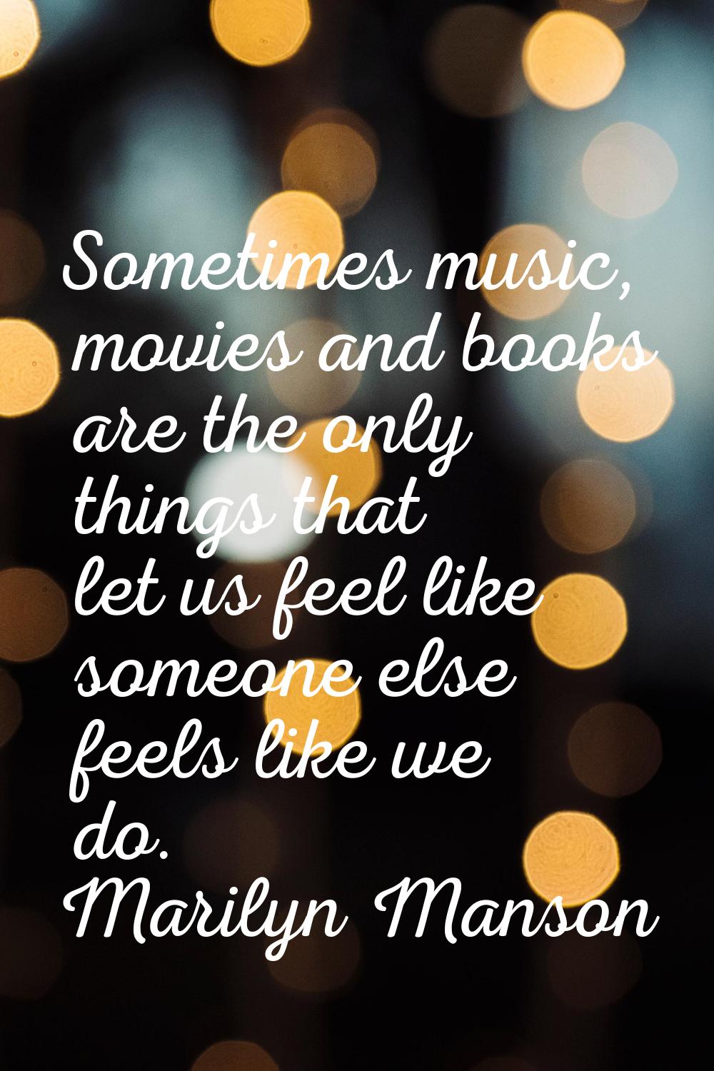 Sometimes music, movies and books are the only things that let us feel like someone else feels like