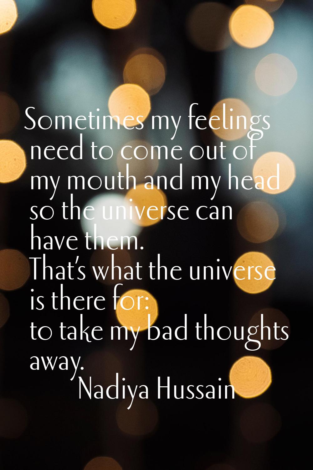 Sometimes my feelings need to come out of my mouth and my head so the universe can have them. That’