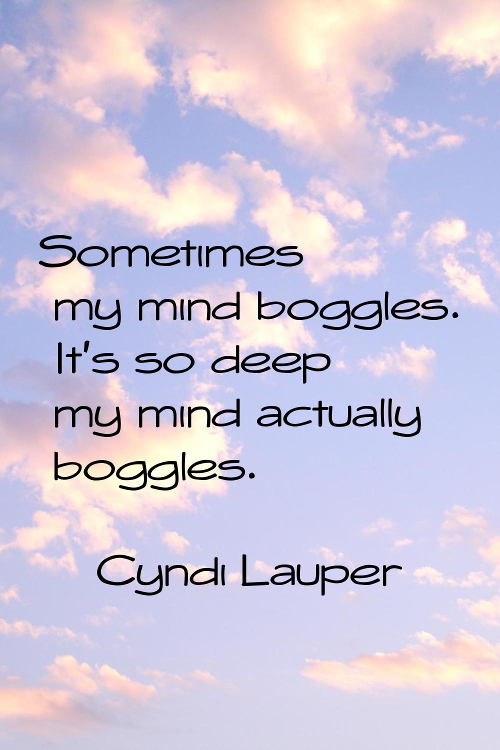 Sometimes my mind boggles. It's so deep my mind actually boggles.