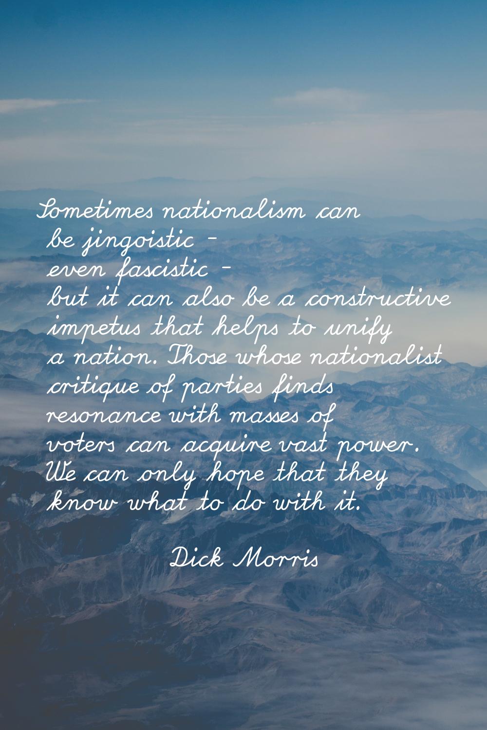 Sometimes nationalism can be jingoistic - even fascistic - but it can also be a constructive impetu