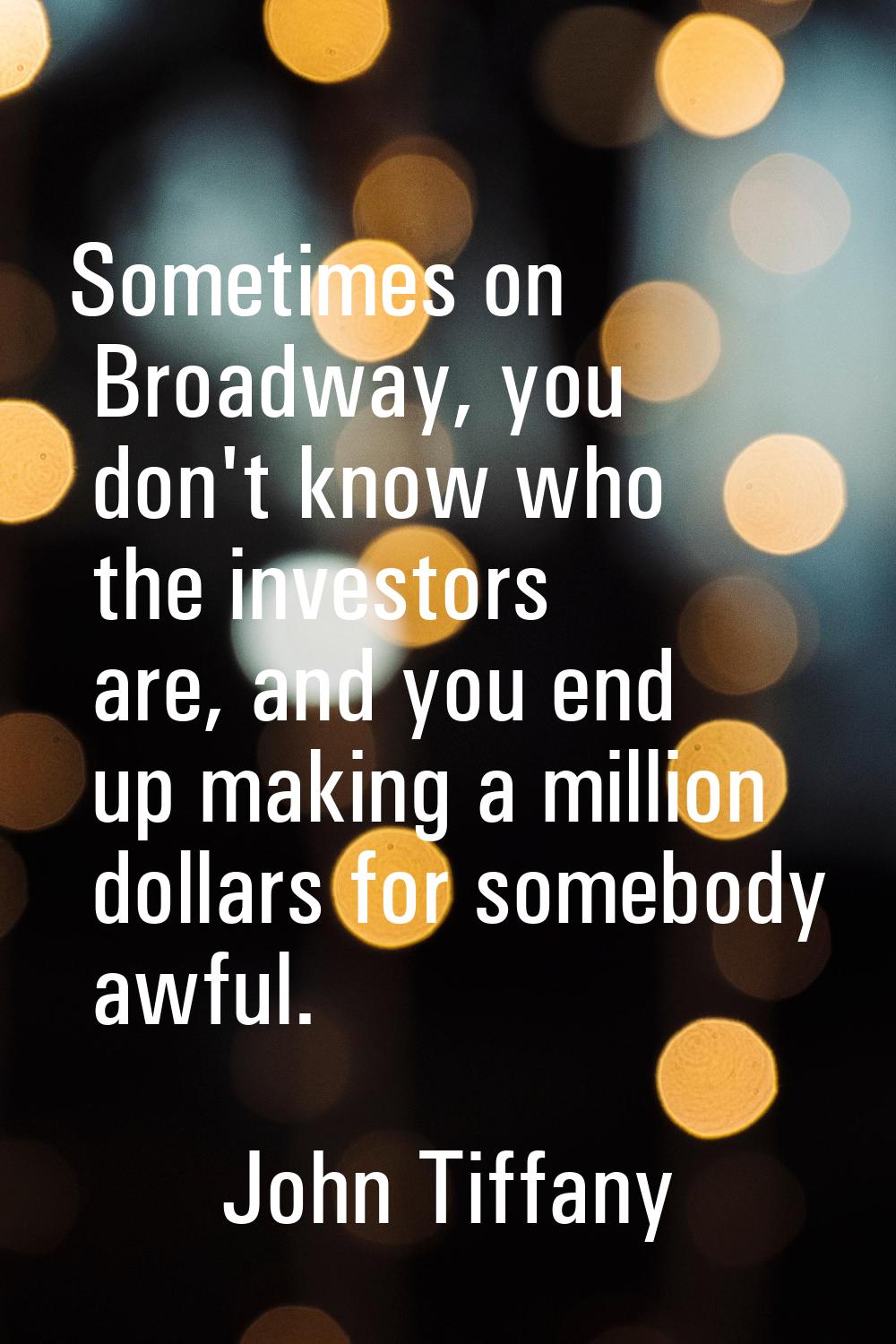 Sometimes on Broadway, you don't know who the investors are, and you end up making a million dollar