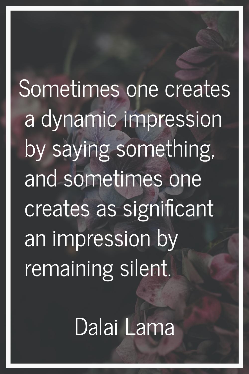 Sometimes one creates a dynamic impression by saying something, and sometimes one creates as signif