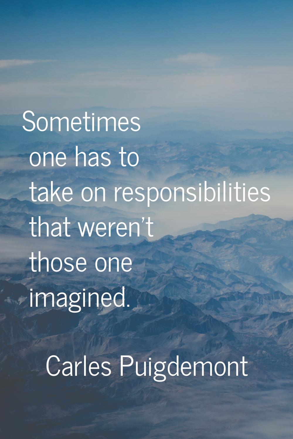 Sometimes one has to take on responsibilities that weren't those one imagined.