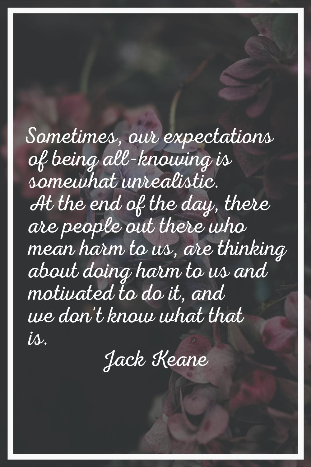 Sometimes, our expectations of being all-knowing is somewhat unrealistic. At the end of the day, th