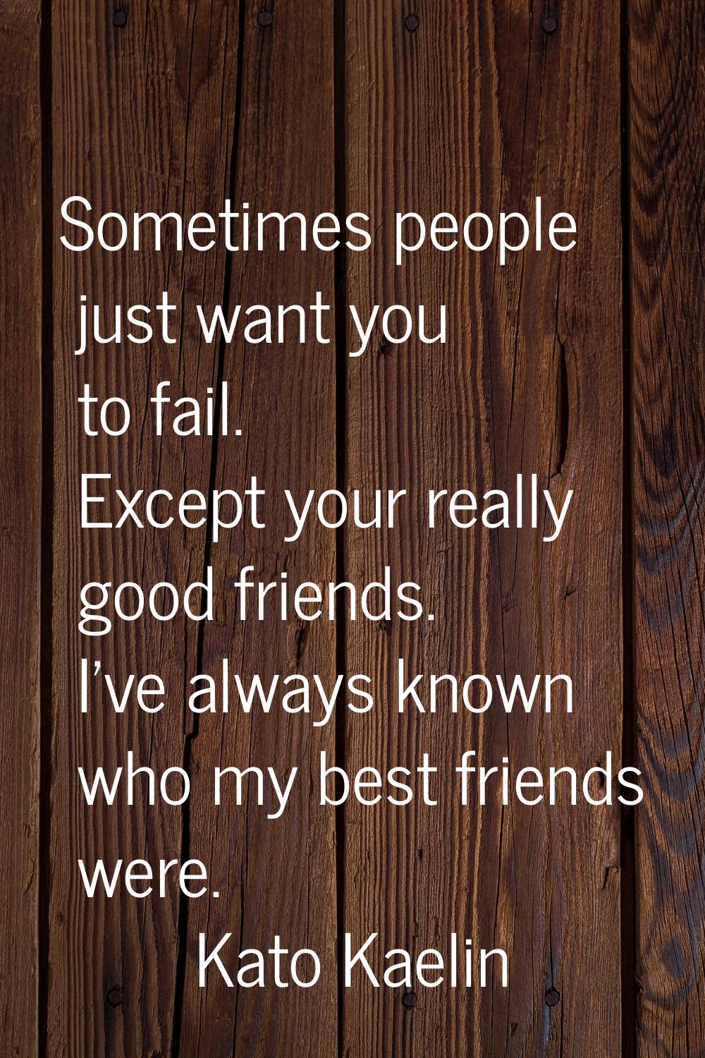 Sometimes people just want you to fail. Except your really good friends. I've always known who my b