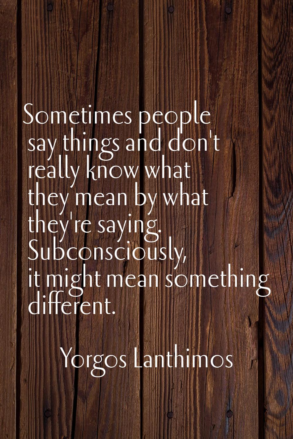 Sometimes people say things and don't really know what they mean by what they're saying. Subconscio