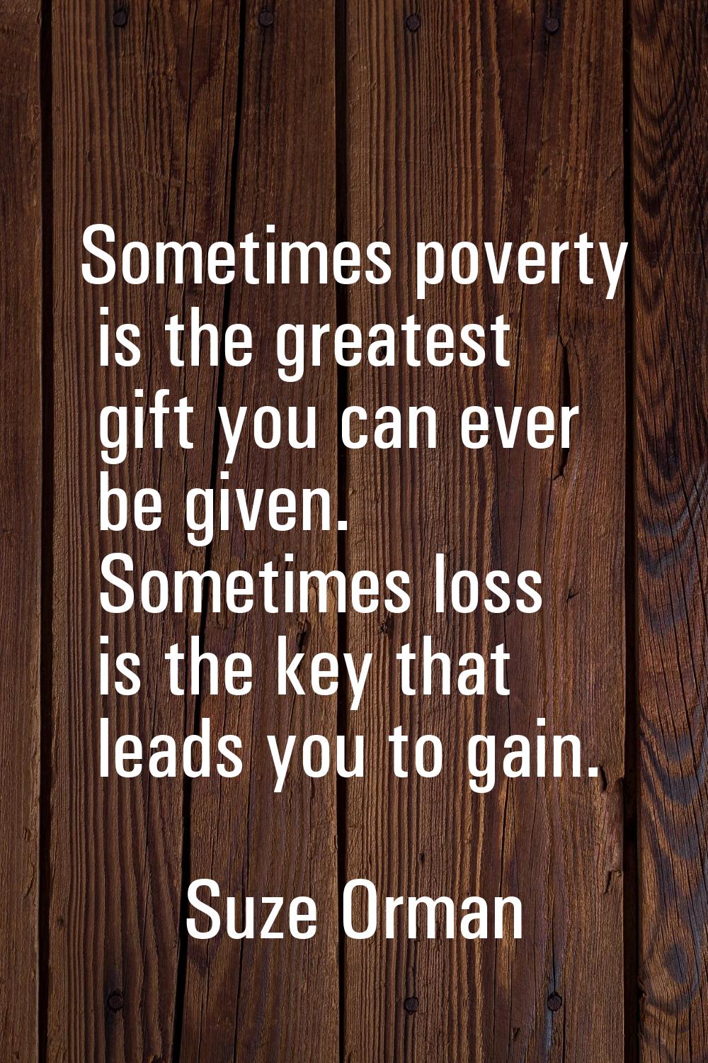 Sometimes poverty is the greatest gift you can ever be given. Sometimes loss is the key that leads 