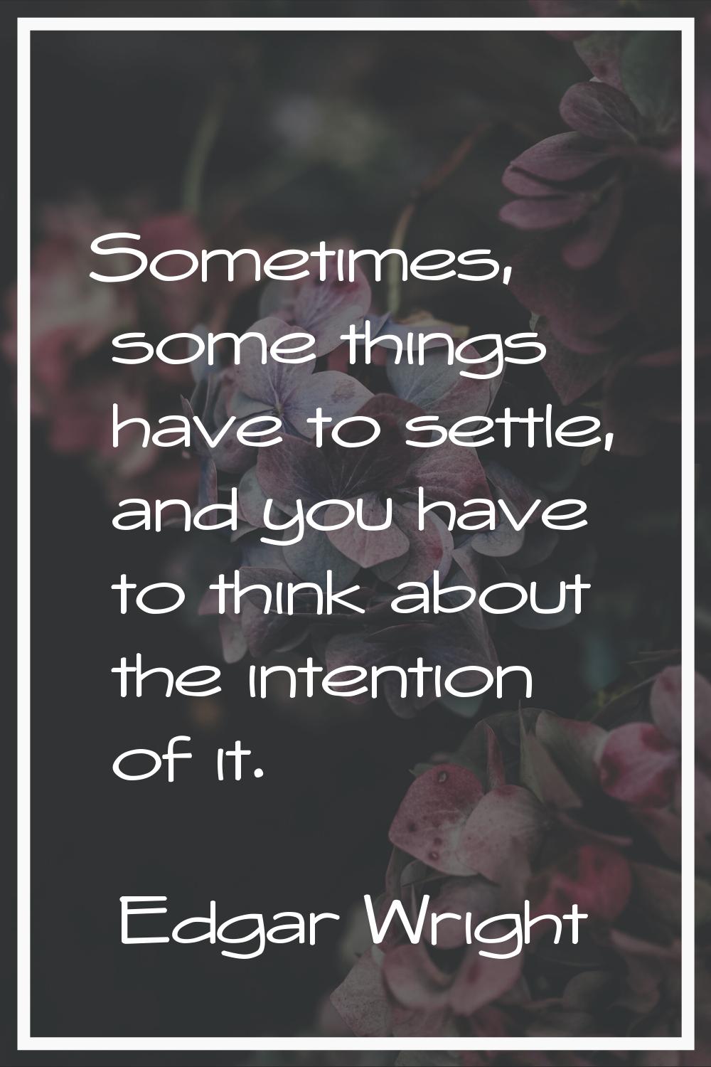 Sometimes, some things have to settle, and you have to think about the intention of it.