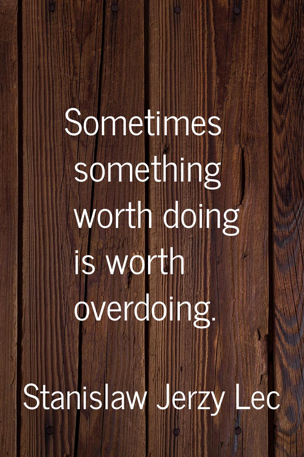 Sometimes something worth doing is worth overdoing.