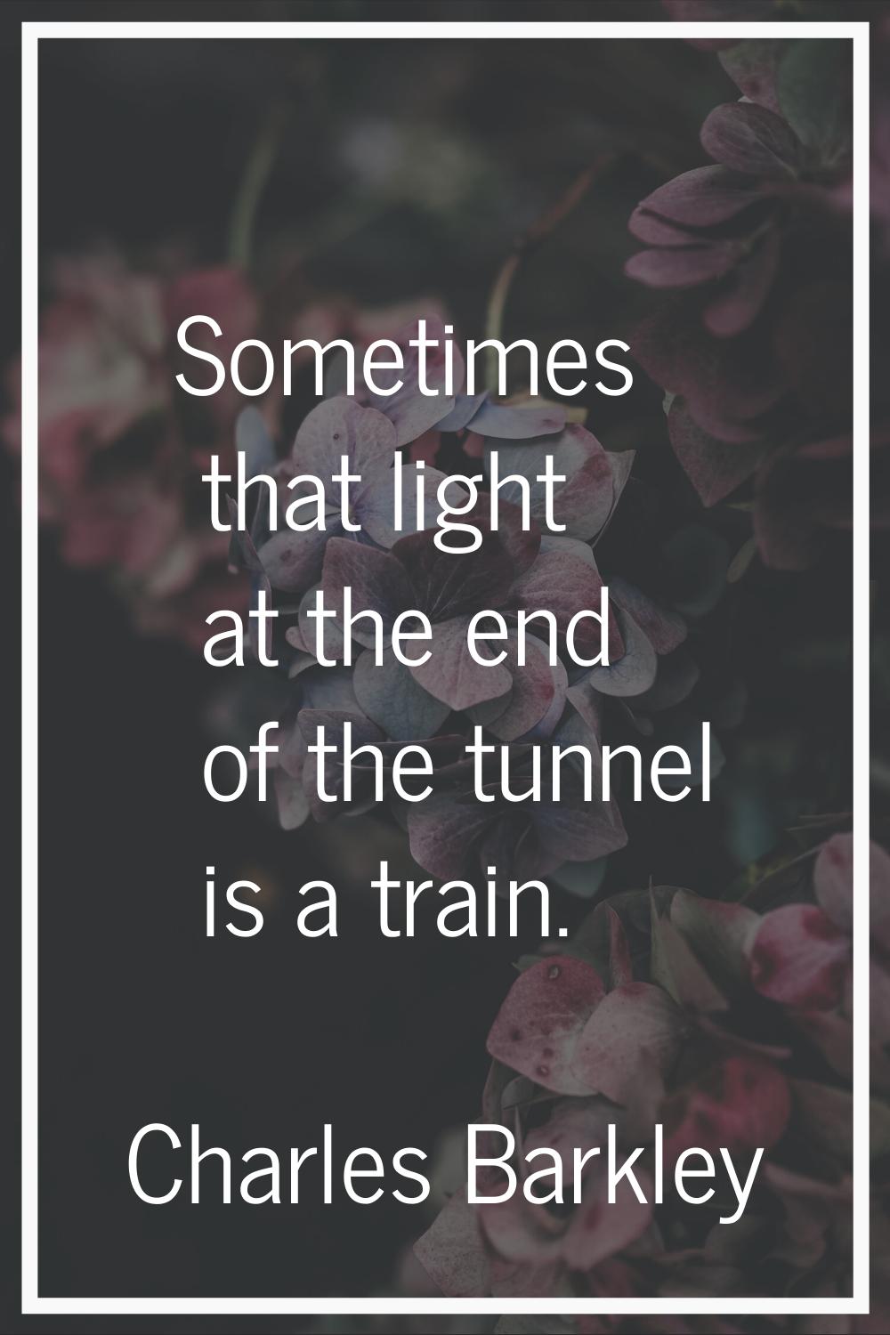 Sometimes that light at the end of the tunnel is a train.