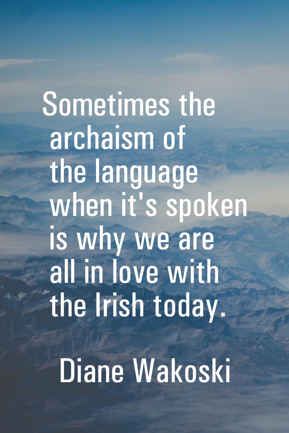 Sometimes the archaism of the language when it's spoken is why we are all in love with the Irish to
