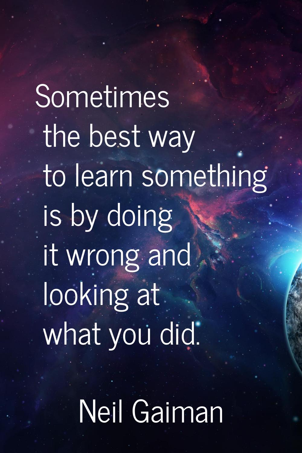 Sometimes the best way to learn something is by doing it wrong and looking at what you did.