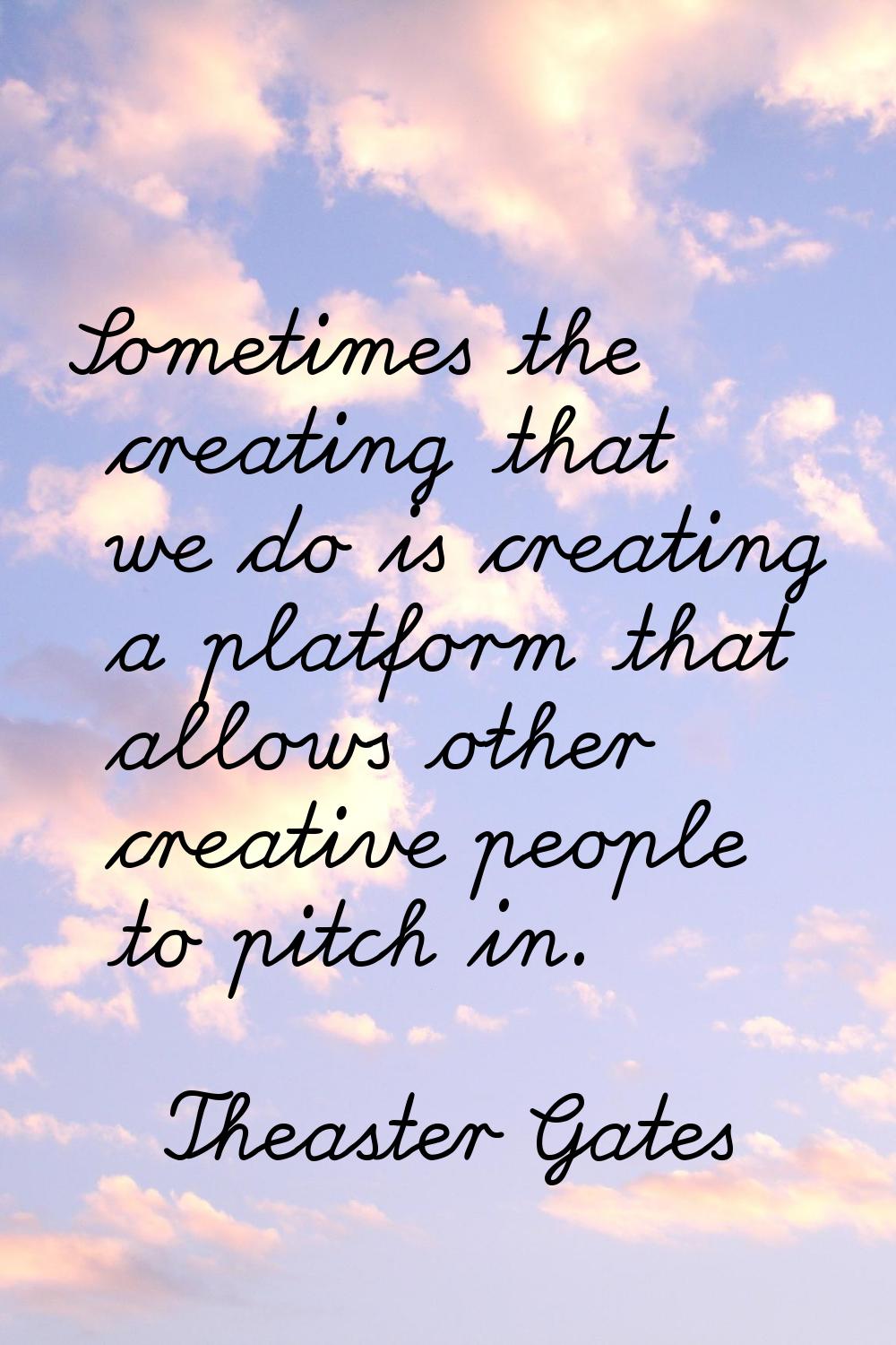 Sometimes the creating that we do is creating a platform that allows other creative people to pitch