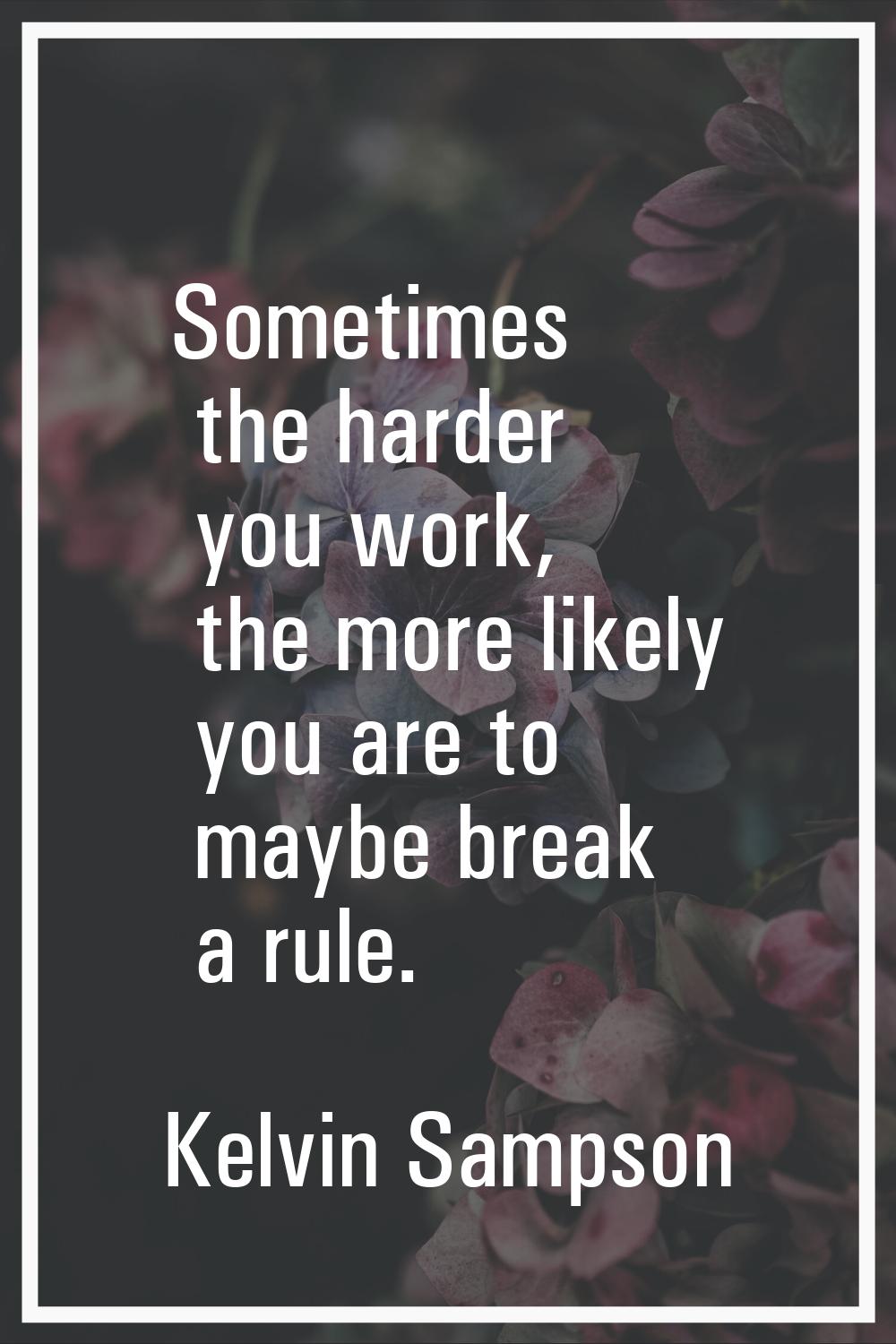 Sometimes the harder you work, the more likely you are to maybe break a rule.