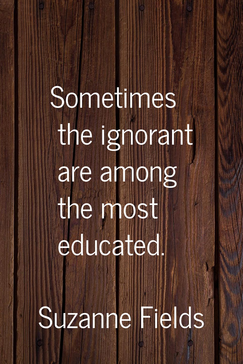 Sometimes the ignorant are among the most educated.