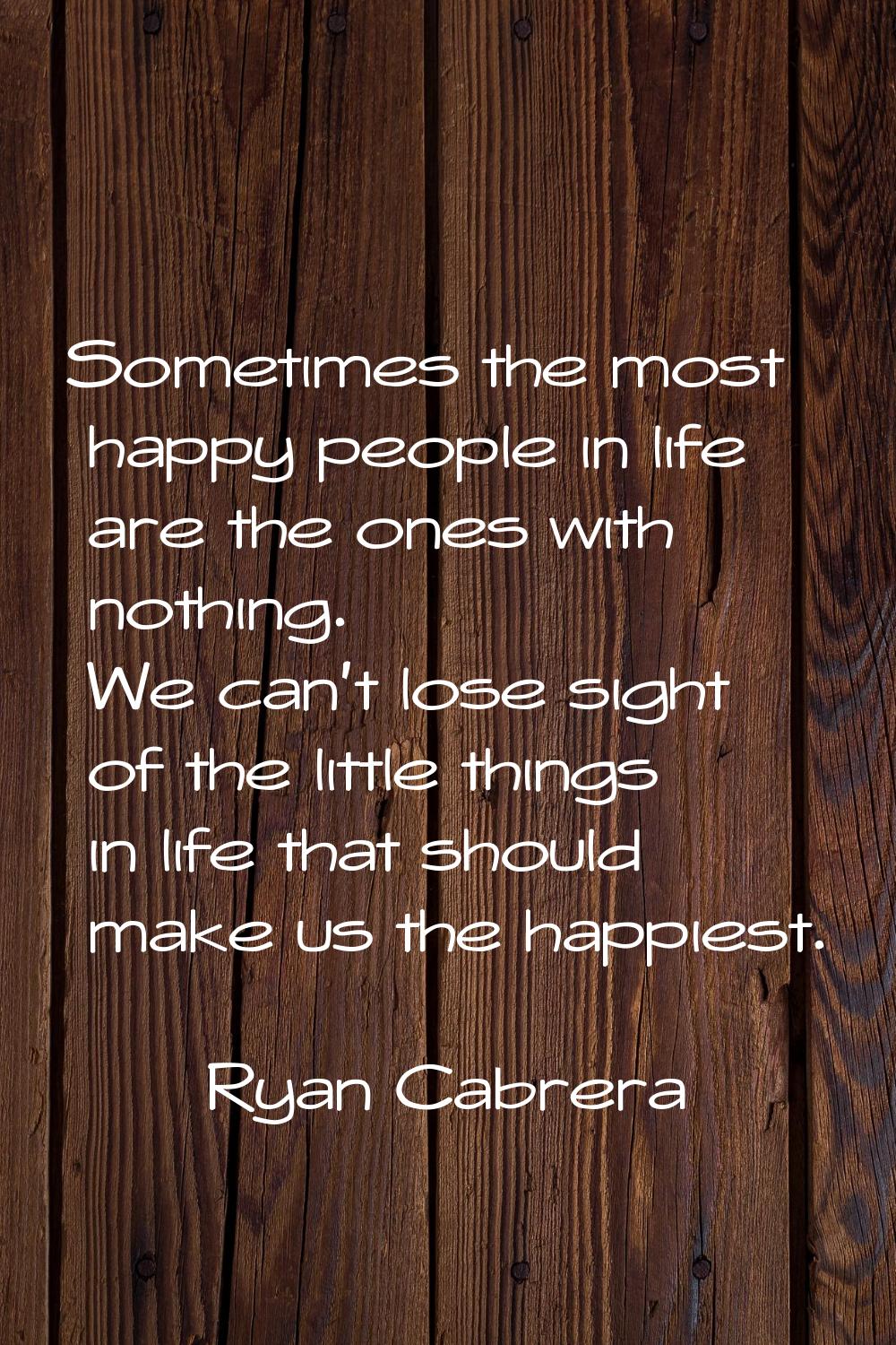 Sometimes the most happy people in life are the ones with nothing. We can't lose sight of the littl