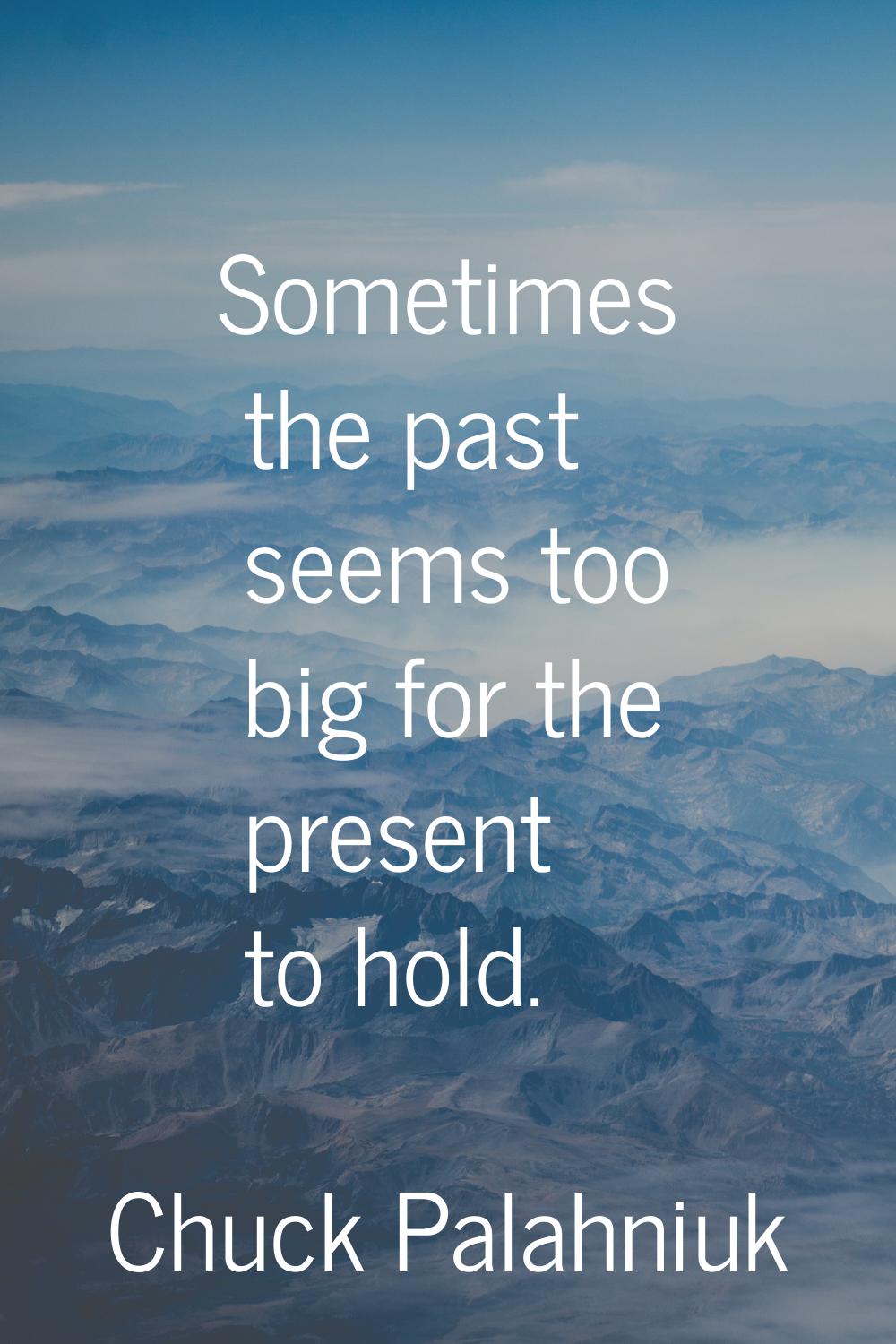 Sometimes the past seems too big for the present to hold.