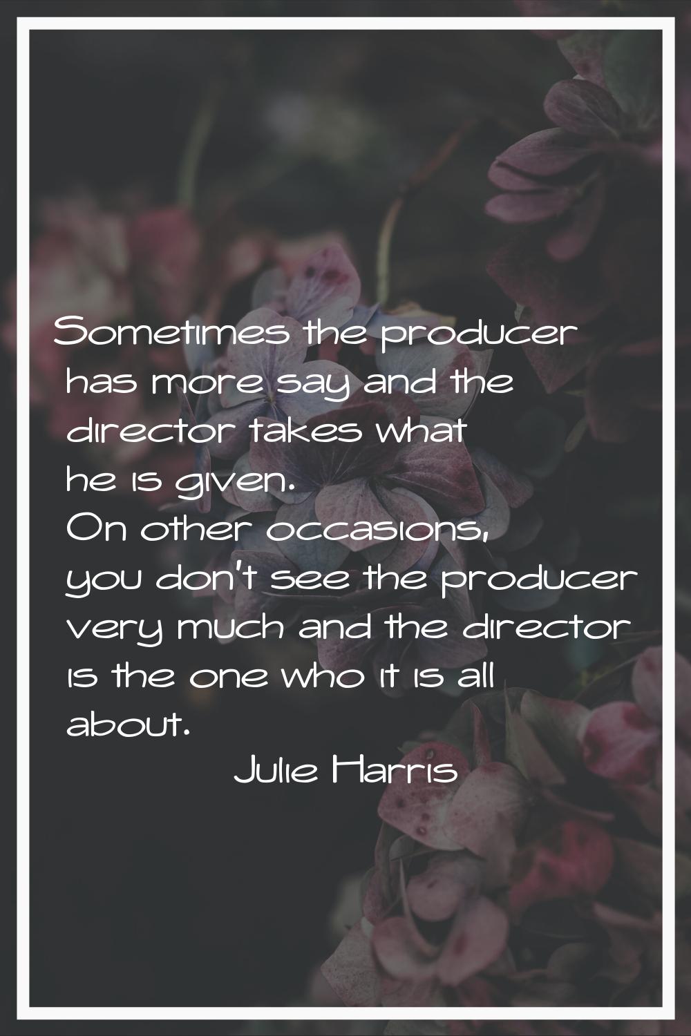 Sometimes the producer has more say and the director takes what he is given. On other occasions, yo