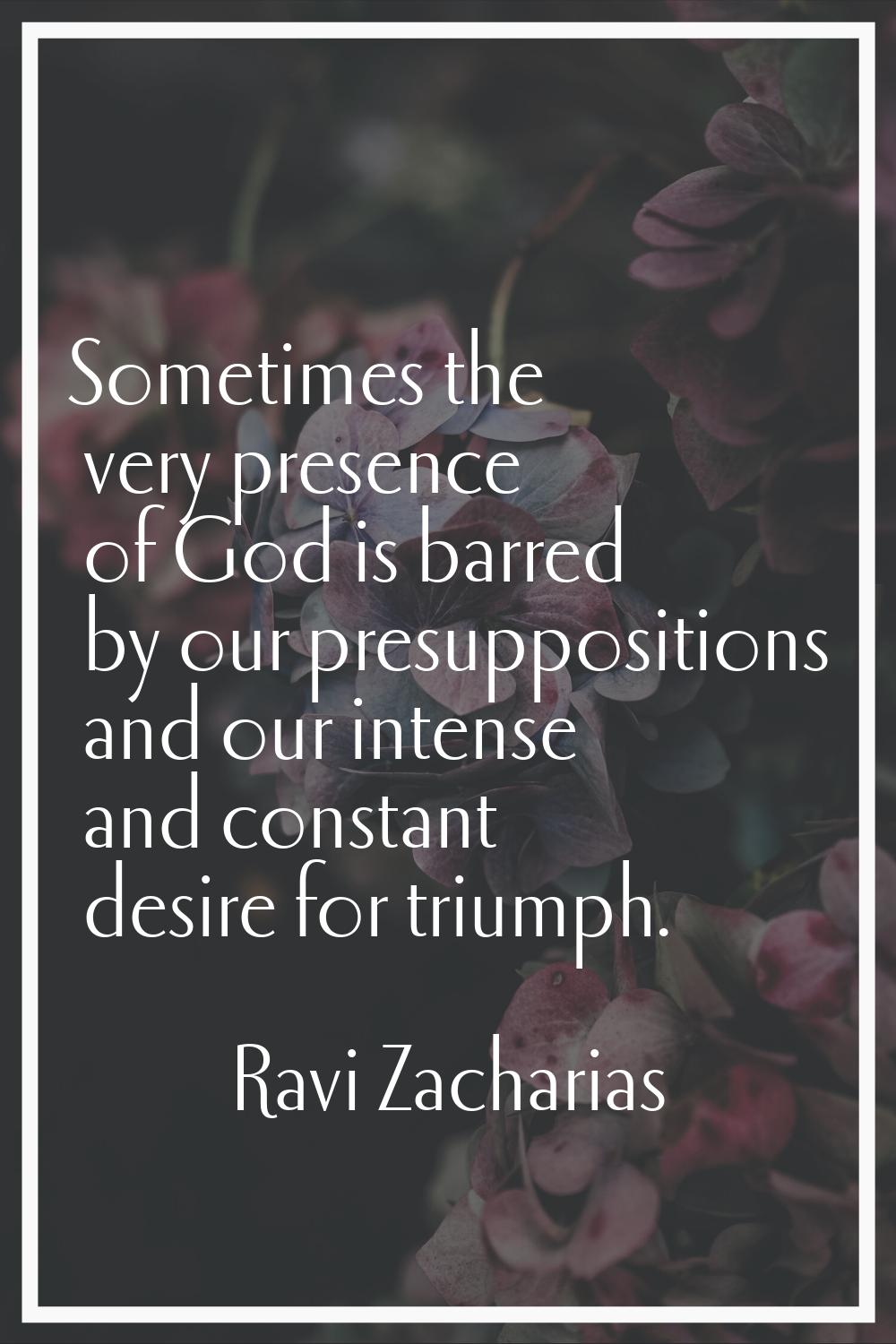 Sometimes the very presence of God is barred by our presuppositions and our intense and constant de