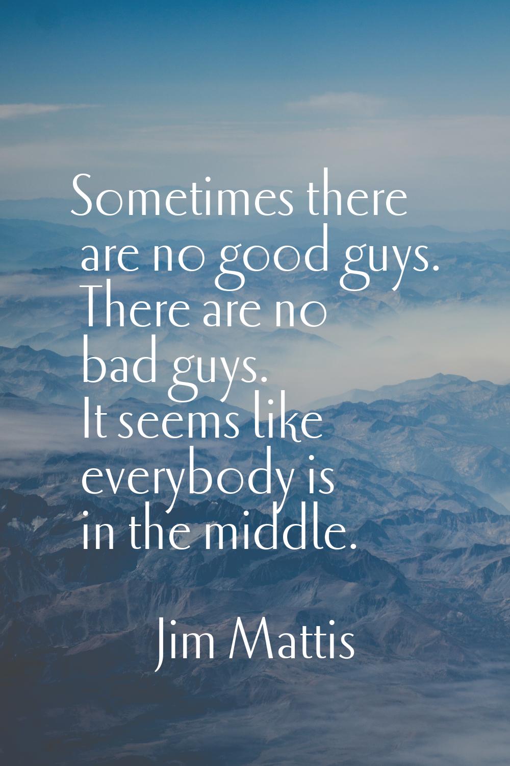 Sometimes there are no good guys. There are no bad guys. It seems like everybody is in the middle.